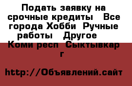 Подать заявку на срочные кредиты - Все города Хобби. Ручные работы » Другое   . Коми респ.,Сыктывкар г.